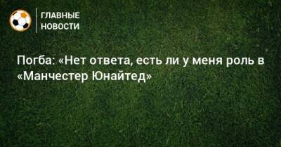 Пол Погба - Погба: «Нет ответа, есть ли у меня роль в «Манчестер Юнайтед» - bombardir.ru