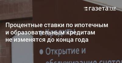 Процентные ставки по ипотечным и образовательным кредитам не изменятся до конца года - gazeta.uz - Узбекистан