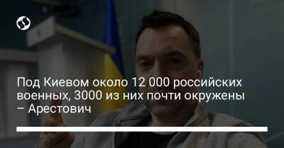 Алексей Арестович - Марк Фейгин - Под Киевом около 12 000 российских военных, 3000 из них почти окружены – Арестович - liga.net - Украина - Киев - Киевская обл.