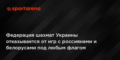 Федерация шахмат Украины отказывается от игр с россиянами и белорусами под любым флагом - sportarena.com - Россия - Украина - Белоруссия
