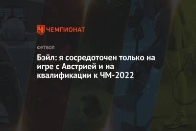 Гарет Бэйл - Бэйл: я сосредоточен только на игре с Австрией и на квалификации к ЧМ-2022 - championat.com - Австрия - Испания - Мадрид - Катар