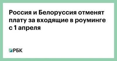 Россия и Белоруссия отменят плату за входящие в роуминге с 1 апреля - smartmoney.one - Москва - Россия - Белоруссия - Минск - Москва - Минск