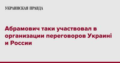 Дмитрий Песков - Роман Абрамович - Абрамович таки участвовал в организации переговоров Украині и России - pravda.com.ua - Москва - Россия - Украина - Киев