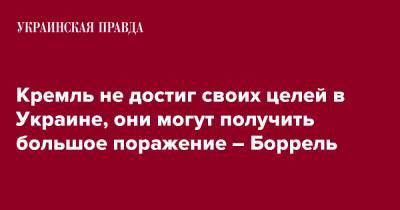 Жозеп Боррель - Кремль не достиг своих целей в Украине, они могут получить большое поражение – Боррель - pravda.com.ua - Россия - Украина - Брюссель