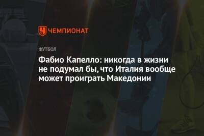 Фабио Капелло - Микеле Антонов - Фабио Капелло: никогда в жизни не подумал бы, что Италия вообще может проиграть Македонии - championat.com - Россия - Англия - Швейцария - Италия - Литва - Болгария - Македония - Ирландия