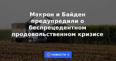 Джо Байден - Макрон и Байден предупредили о беспрецедентном продовольственном кризисе - smartmoney.one - Россия - США - Украина - Египет - Франция