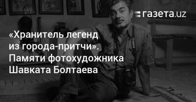 «Хранитель легенд из города-притчи». Памяти фотохудожника Шавката Болтаева - gazeta.uz - Узбекистан