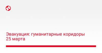 Эвакуация: гуманитарные коридоры 25 марта - liga.net - Украина - Запорожье - Мариуполь - Мелитополь - Бердянск