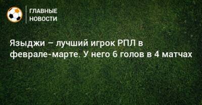 Юсуф Языджи - Языджи – лучший игрок РПЛ в феврале-марте. У него 6 голов в 4 матчах - bombardir.ru