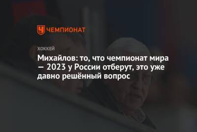 Елена Кузнецова - Борис Михайлов - Михайлов: то, что чемпионат мира — 2023 у России отберут, это уже давно решённый вопрос - championat.com - Россия