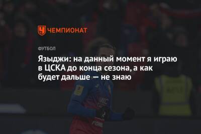 Юсуф Языджи - Языджи: на данный момент я играю в ЦСКА до конца сезона, а как будет дальше — не знаю - championat.com - Россия