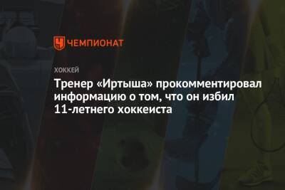 Тренер «Иртыша» прокомментировал информацию о том, что он избил 11-летнего хоккеиста - championat.com - Казахстан - Павлодарская обл.