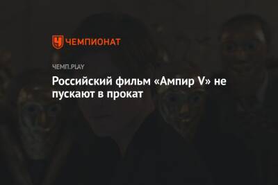 Павел Табаков - Российский фильм «Ампир V» не пускают в прокат - championat.com - Россия