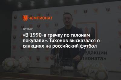 Андрей Тихонов - Олег Лысенко - «В 1990-е гречку по талонам покупали». Тихонов высказался о санкциях на российский футбол - championat.com - Москва - Россия - Катар