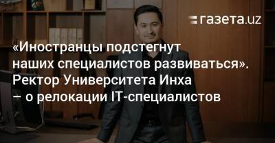 «Иностранцы подстегнут наших специалистов работать над собой» — ректор Университета Инха - gazeta.uz - Украина - Узбекистан - Ташкент