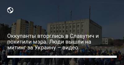 Оккупанты вторглись в Славутич и похитили мэра. Люди вышли на митинг за Украину – видео - liga.net - Украина - Славутич