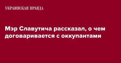 Мэр Славутича рассказал, о чем договаривается с оккупантами - pravda.com.ua - Славутич - Twitter