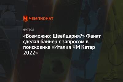 «Возможно: Швейцария?» Фанат сделал баннер с запросом в поисковике «Италия ЧМ Катар 2022» - championat.com - Англия - Швейцария - Италия - Македония - Португалия - Катар