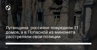 Луганщина: россияне повредили 11 домов, а в Попасной из миномета расстреляли свои позиции - liga.net - Украина - Лисичанск - Северодонецк - Рубежное