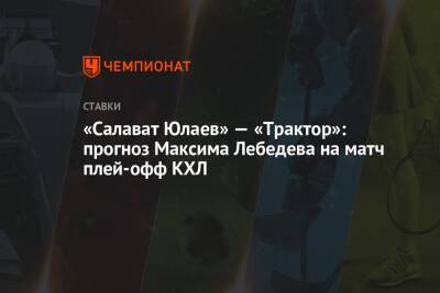 Максим Лебедев - «Салават Юлаев» — «Трактор»: прогноз Максима Лебедева на матч плей-офф КХЛ - championat.com - Уфа
