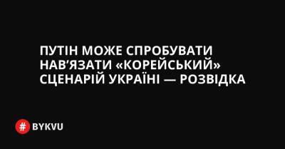 Путін може спробувати нав’язати «корейський» сценарій Україні — розвідка - bykvu.com - Украина - Росія - місто Маріуполь