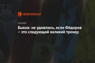 Сергей Федоров - Вячеслав Быков - Егор Бульчук - Быков: не удивлюсь, если Фёдоров – это следующий великий тренер - championat.com - Россия