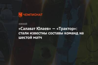 «Салават Юлаев» — «Трактор»: стали известны составы команд на шестой матч - championat.com - Уфа - Челябинск