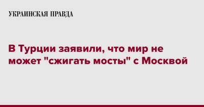 Ибрагим Калин - В Турции заявили, что мир не может "сжигать мосты" с Москвой - pravda.com.ua - Москва - Россия - Украина - Турция - Reuters