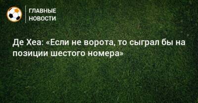 Давид Де-Хеа - Де Хеа: «Если не ворота, то сыграл бы на позиции шестого номера» - bombardir.ru