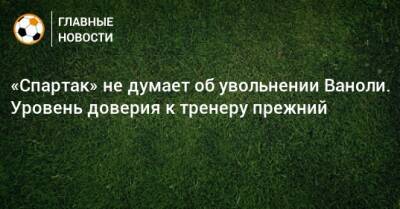 Паоло Ваноль - «Спартак» не думает об увольнении Ваноли. Уровень доверия к тренеру прежний - bombardir.ru - Россия