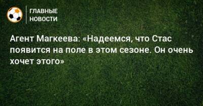 Станислав Магкеев - Агент Магкеева: «Надеемся, что Стас появится на поле в этом сезоне. Он очень хочет этого» - bombardir.ru - Германия