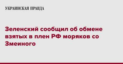 Владимир Зеленский - Зеленский сообщил об обмене взятых в плен РФ моряков со Змеиного - pravda.com.ua - Россия - Украина