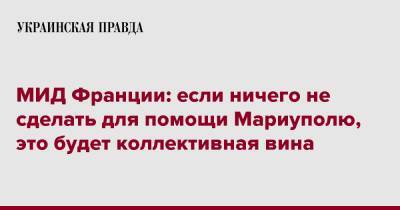 Жан-Ив Ле-Дриан - МИД Франции: если ничего не сделать для помощи Мариуполю, это будет коллективная вина - pravda.com.ua - Франция - Мариуполь - Катар