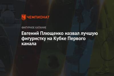 Анна Щербакова - Евгений Плющенко - Вероника Жилина - Марк Кондратюк - Евгений Плющенко назвал лучшую фигуристку на Кубке Первого канала - championat.com - Саранск