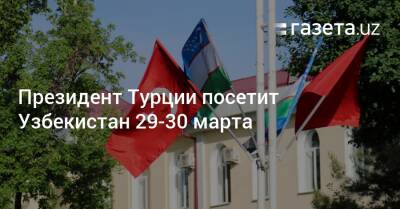 Шавкат Мирзиеев - Узбекистан - Президент Турции посетит Узбекистан 29−30 марта - gazeta.uz - Узбекистан - Турция