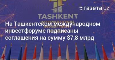 На Ташкентском международном инвестфоруме подписаны соглашения на сумму $7,8 млрд - gazeta.uz - Узбекистан