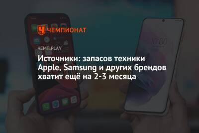 Источники: запасов техники Apple, Samsung и других брендов хватит ещё на 2-3 месяца - championat.com - Россия