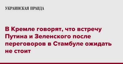 Владимир Зеленский - Владимир Путин - Дмитрий Песков - В Кремле говорят, что встречу Путина и Зеленского после переговоров в Стамбуле ожидать не стоит - pravda.com.ua - Россия - Украина - Стамбул