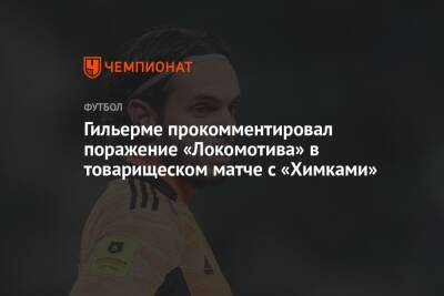 Маринато Гильерме - Гильерме прокомментировал поражение «Локомотива» в товарищеском матче с «Химками» - championat.com