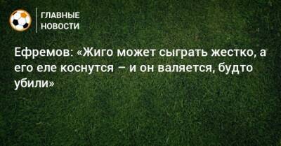 Ефремов: «Жиго может сыграть жестко, а его еле коснутся – и он валяется, будто убили» - bombardir.ru