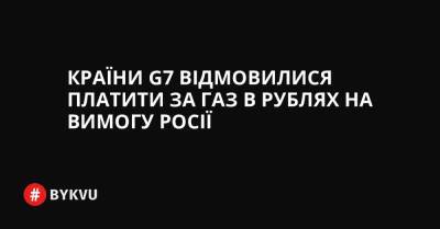 Країни G7 відмовилися платити за газ в рублях на вимогу Росії - bykvu.com - Украина - Росія