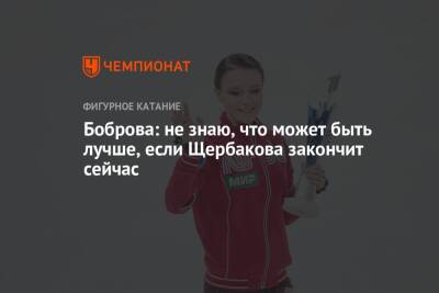 Анна Щербакова - Екатерина Боброва - Боброва: не знаю, что может быть лучше, если Щербакова закончит сейчас - championat.com - Россия