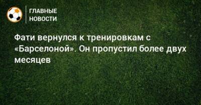 Анс Фати - Фати вернулся к тренировкам с «Барселоной». Он пропустил более двух месяцев - bombardir.ru