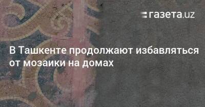 В Ташкенте продолжают избавляться от мозаики на домах - gazeta.uz - Узбекистан - Ташкент - район Чиланзарский