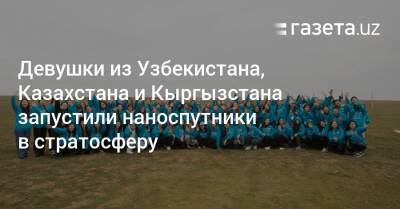 Девушки стран Центральной Азии запустили наноспутники в стратосферу - gazeta.uz - Казахстан - Узбекистан