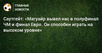 Гарри Магуайр - Саутгейт: «Магуайр вывел нас в полуфинал ЧМ и финал Евро. Он способен играть на высоком уровне» - bombardir.ru
