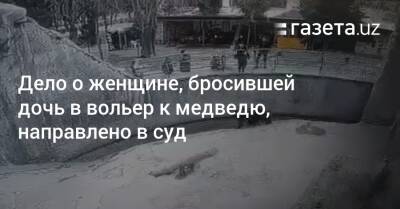 Дело о женщине, бросившей дочь в вольер к медведю, направлено в суд - gazeta.uz - Узбекистан