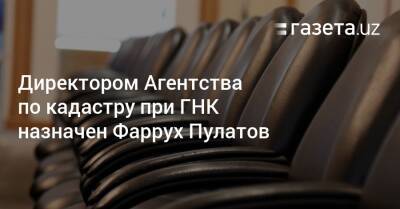 Директором Агентства по кадастру при ГНК назначен Фаррух Пулатов - gazeta.uz - Узбекистан