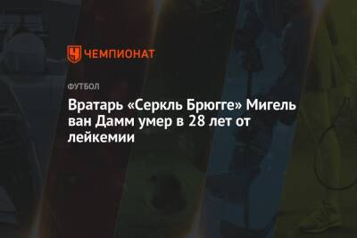 Вратарь «Серкль Брюгге» Мигель ван Дамм умер в 28 лет от лейкемии - championat.com - Бельгия - Скончался
