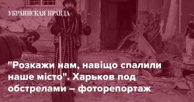 Влада Либеров - Константин Либер - "Розкажи нам, навіщо спалили наше місто". Харьков под обстрелами – фоторепортаж - pravda.com.ua - Харьков